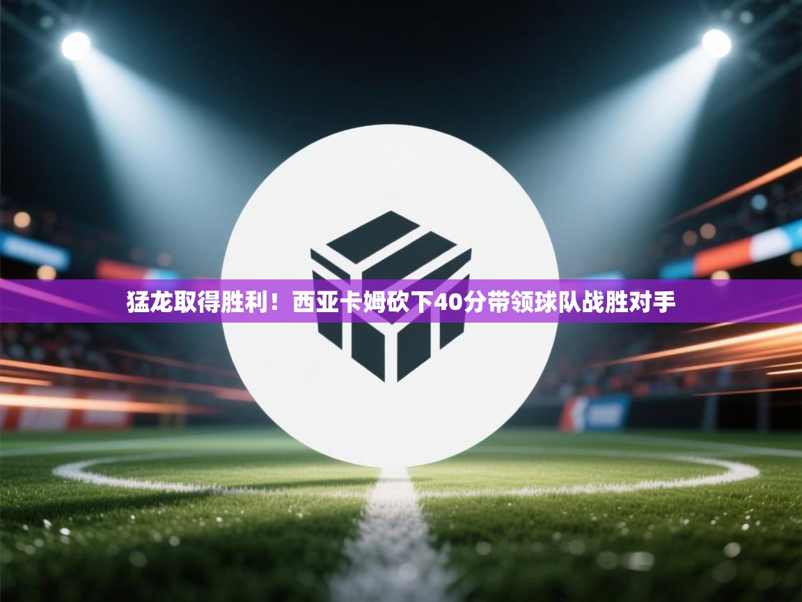 开云入口-猛龙取得胜利！西亚卡姆砍下40分带领球队战胜对手