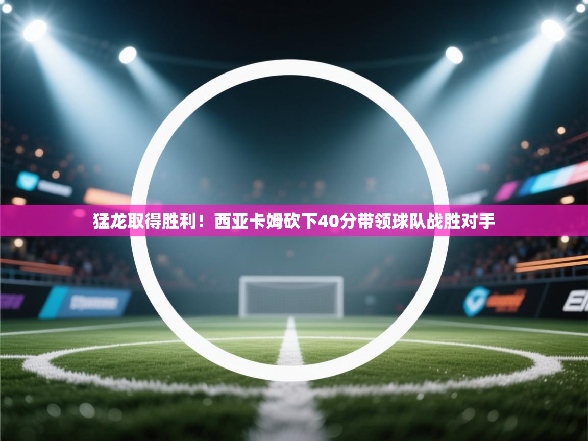开云入口-猛龙取得胜利!西亚卡姆砍下40分带领球队战胜对手  第2张