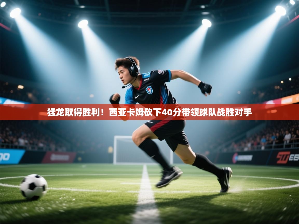 开云入口-猛龙取得胜利!西亚卡姆砍下40分带领球队战胜对手  第3张