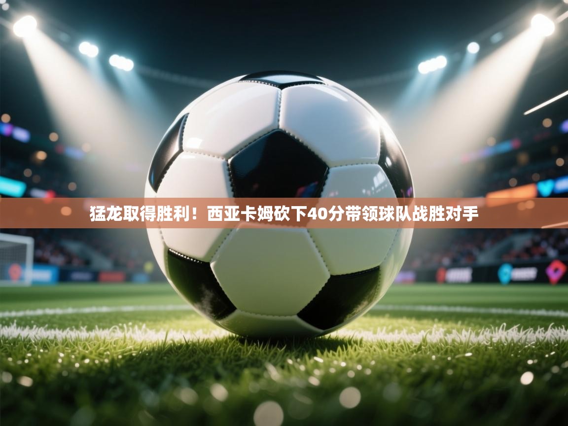 开云入口-猛龙取得胜利!西亚卡姆砍下40分带领球队战胜对手  第4张