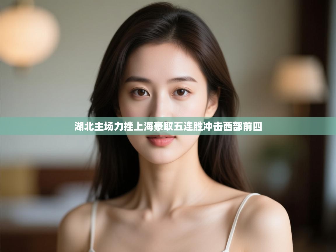 云开体育入口-湖北主场力挫上海豪取五连胜冲击西部前四