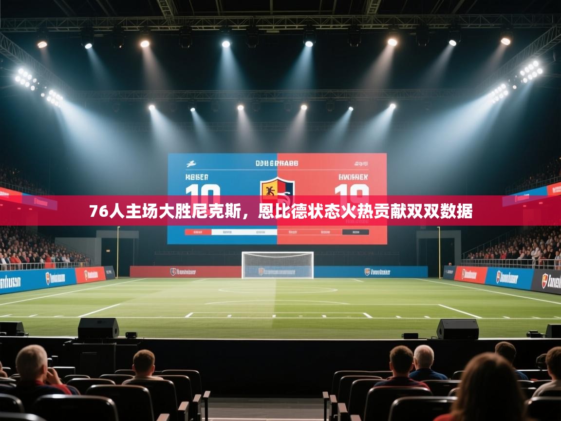 开云体育直播-76人主场大胜尼克斯，恩比德状态火热贡献双双数据  第2张