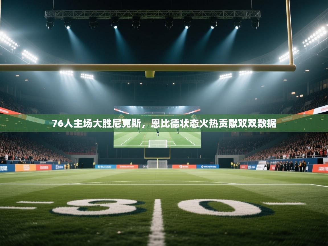 开云体育直播-76人主场大胜尼克斯，恩比德状态火热贡献双双数据  第3张