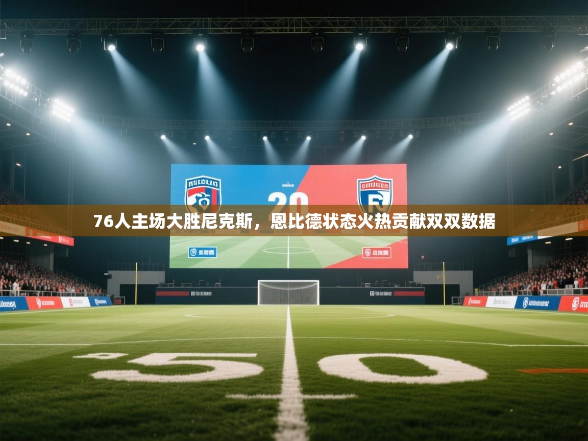 开云体育直播-76人主场大胜尼克斯，恩比德状态火热贡献双双数据  第4张