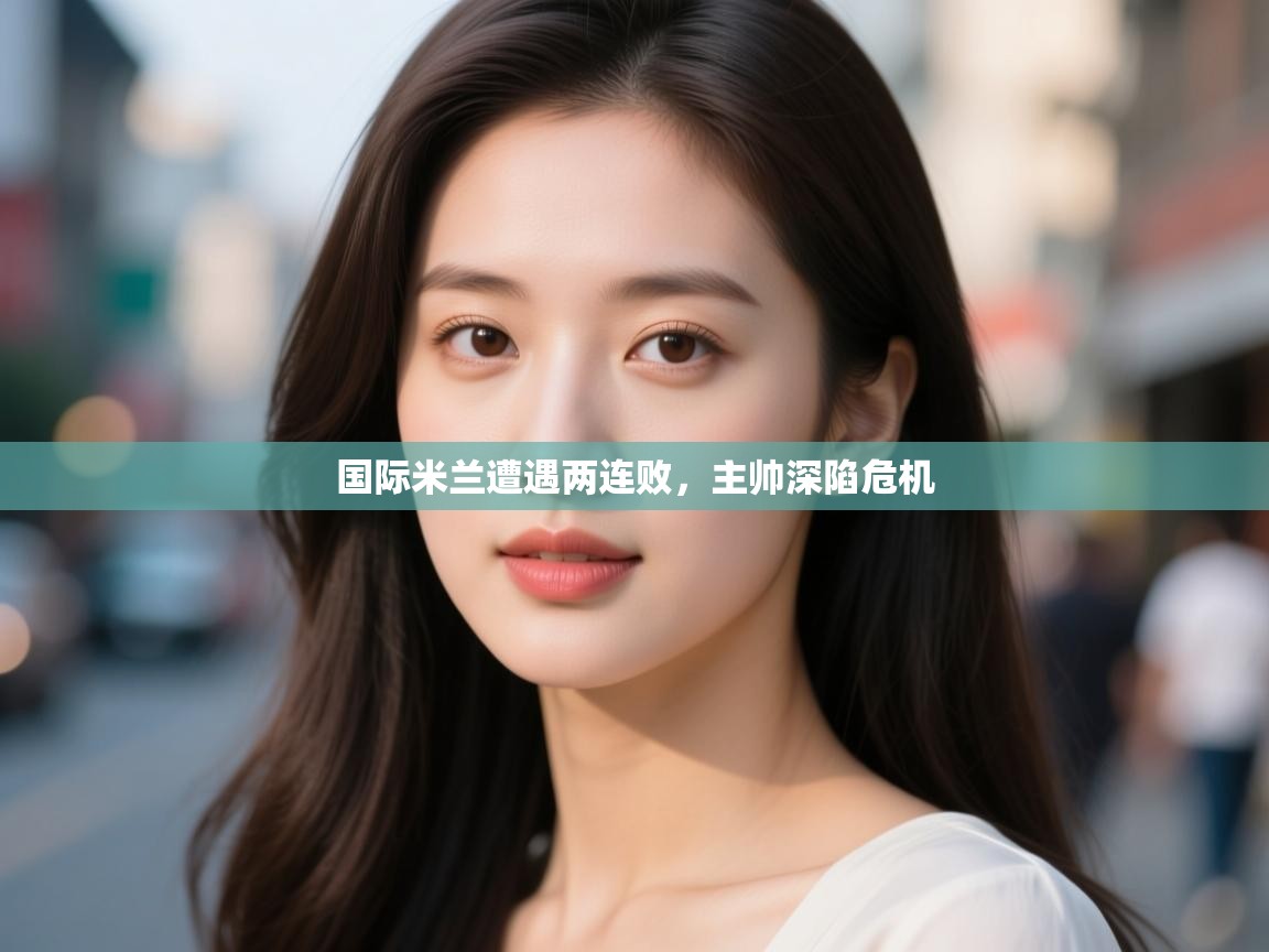 开云数据-国际米兰遭遇两连败，主帅深陷危机  第4张