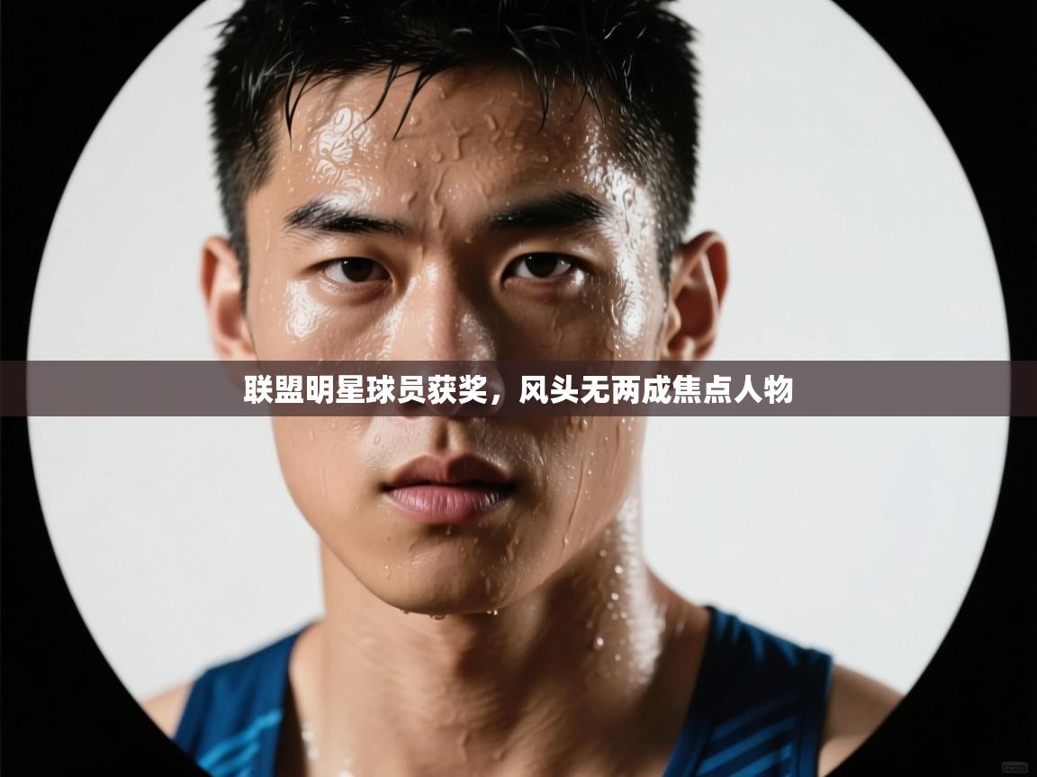 开云下载-联盟明星球员获奖，风头无两成焦点人物  第3张