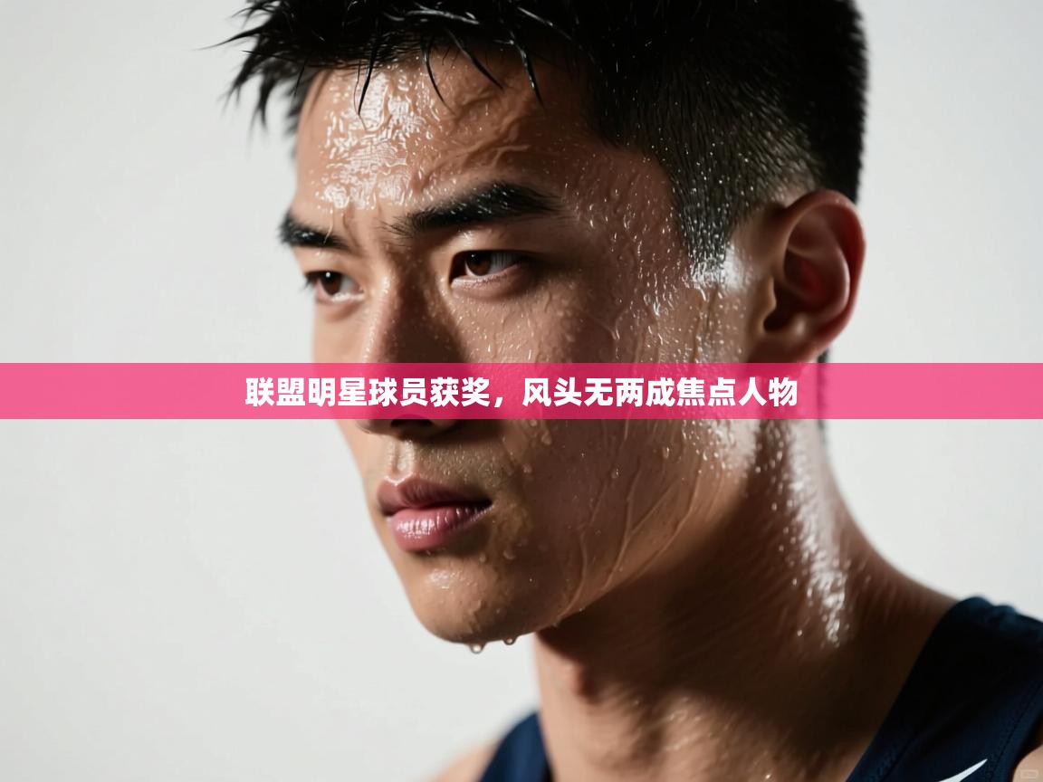 开云下载-联盟明星球员获奖，风头无两成焦点人物  第4张