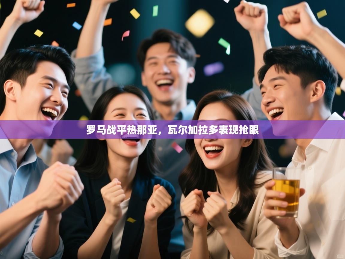 开云体育安卓APK下载-罗马战平热那亚，瓦尔加拉多表现抢眼