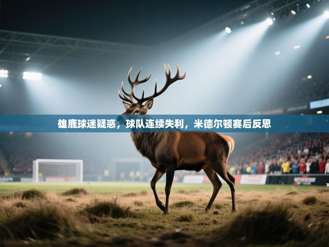 开云体育版本更新日志2025-雄鹿球迷疑惑，球队连续失利，米德尔顿赛后反思  第4张