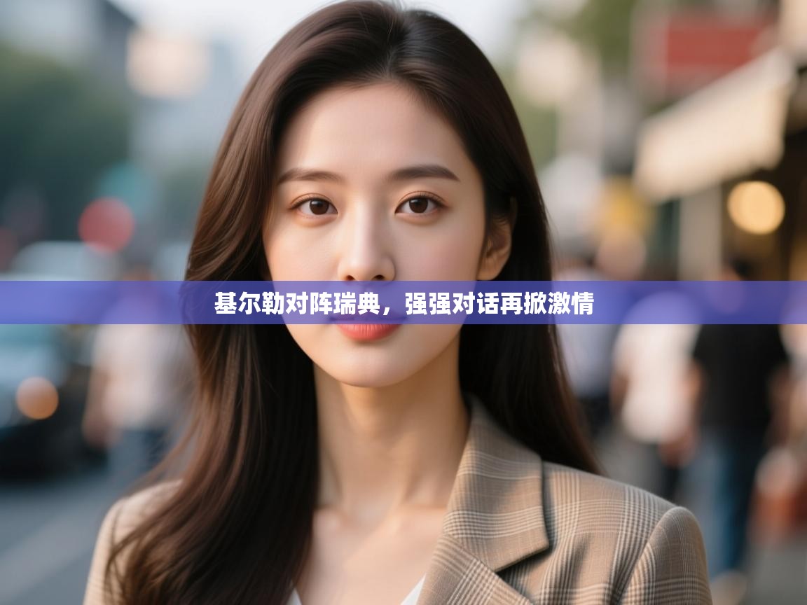 开云体育入口网址-基尔勒对阵瑞典，强强对话再掀激情