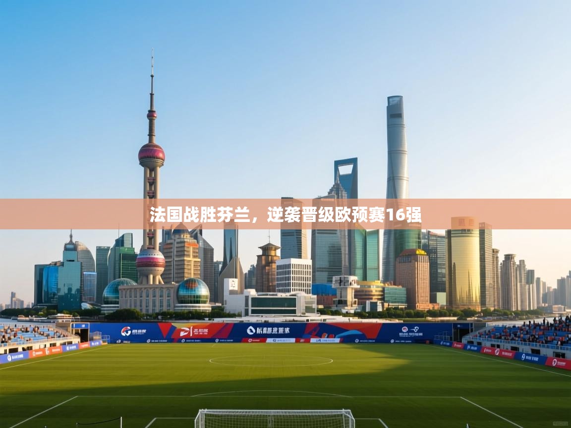 开云体育app-法国战胜芬兰，逆袭晋级欧预赛16强