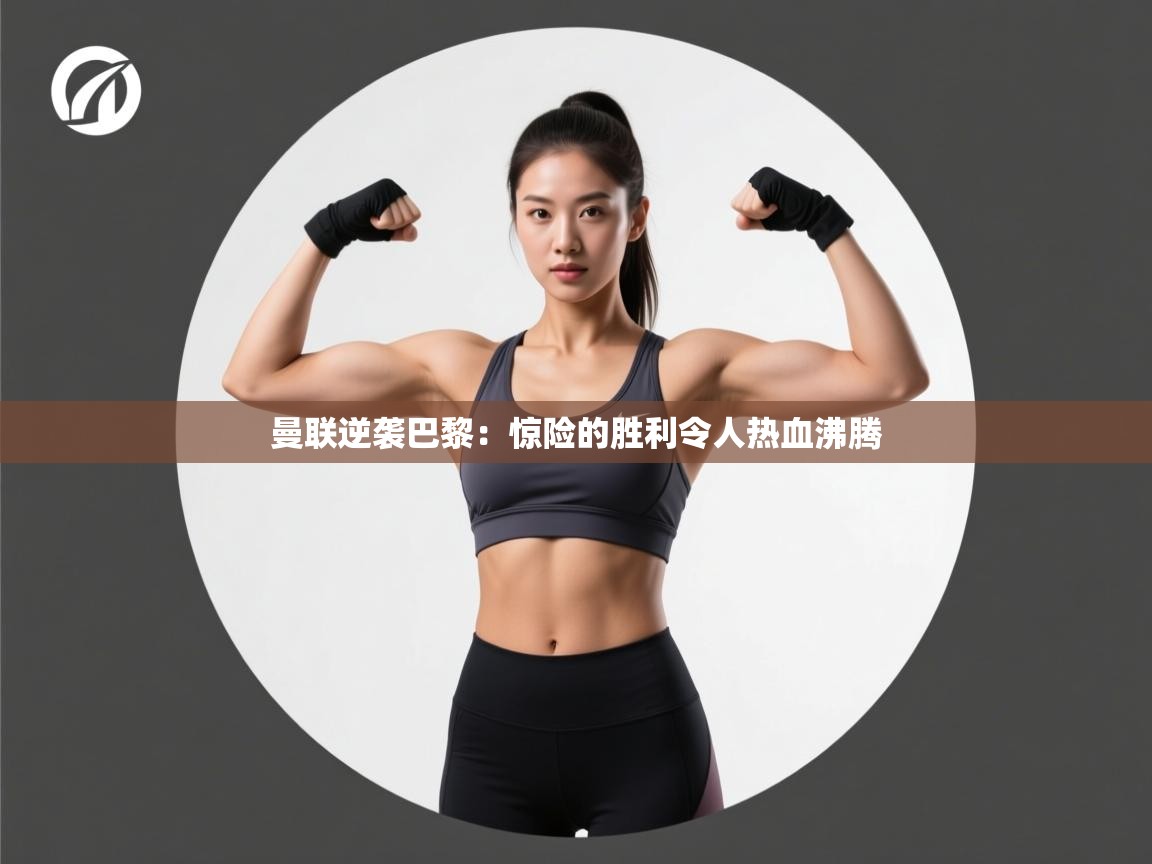 kaiyun开运·体育官方网站-曼联逆袭巴黎：惊险的胜利令人热血沸腾