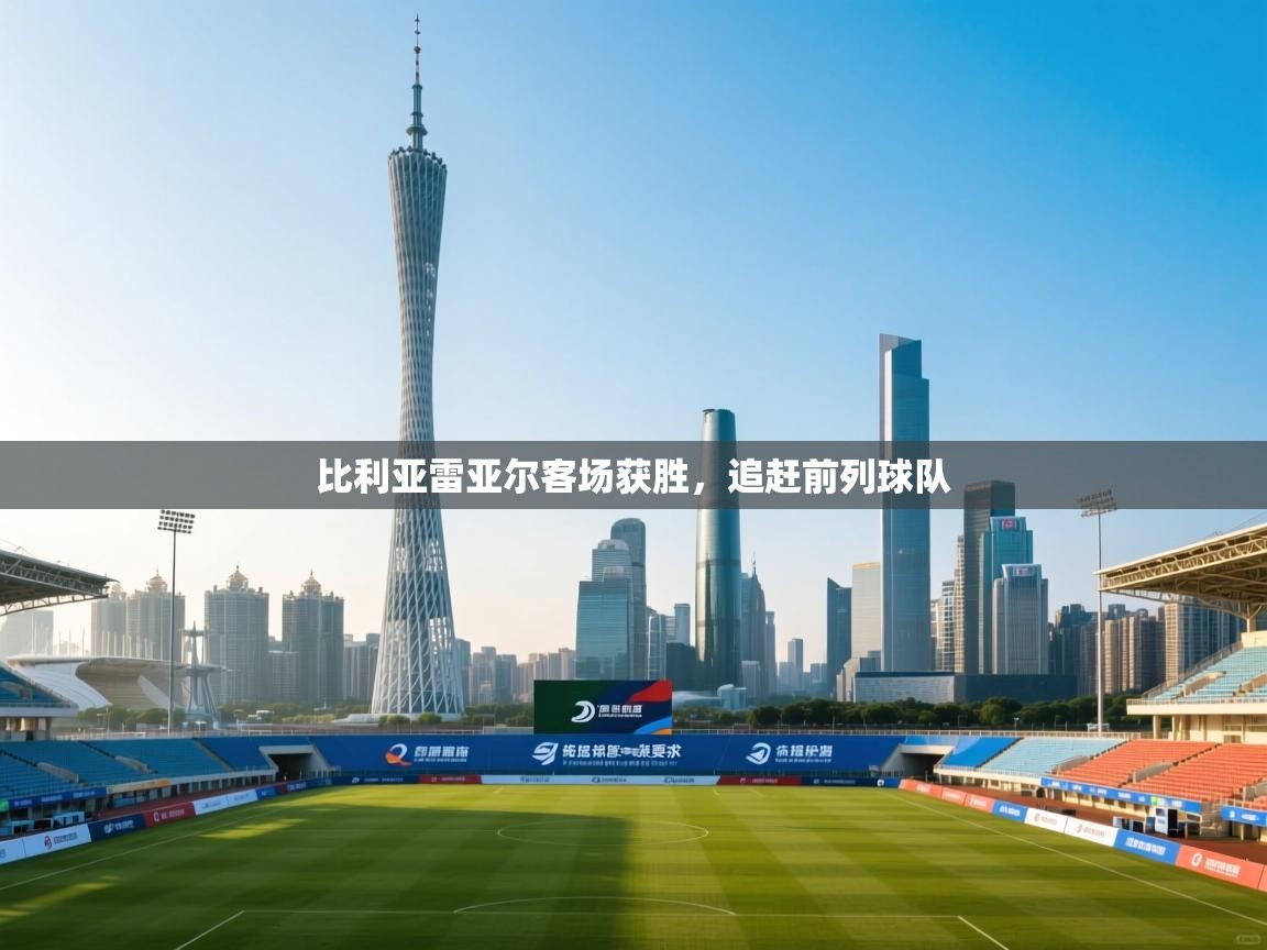 开云体育登录入口网址-比利亚雷亚尔客场获胜，追赶前列球队