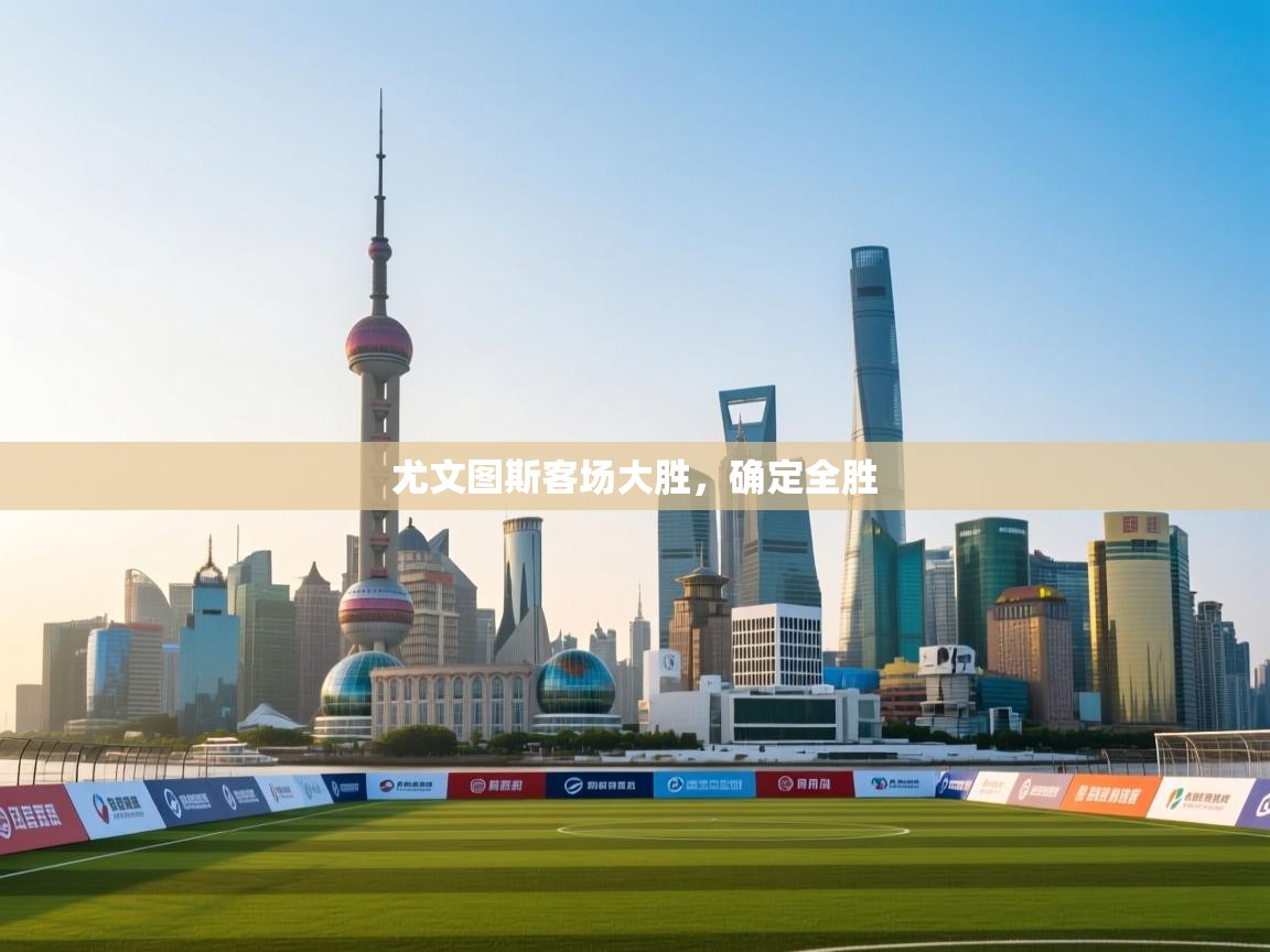 开云体育app下载-尤文图斯客场大胜，确定全胜