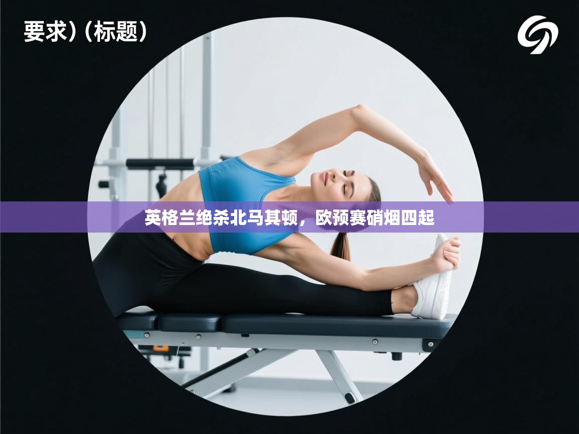 kaiyun体育入口-英格兰绝杀北马其顿,欧预赛硝烟四起 第2张