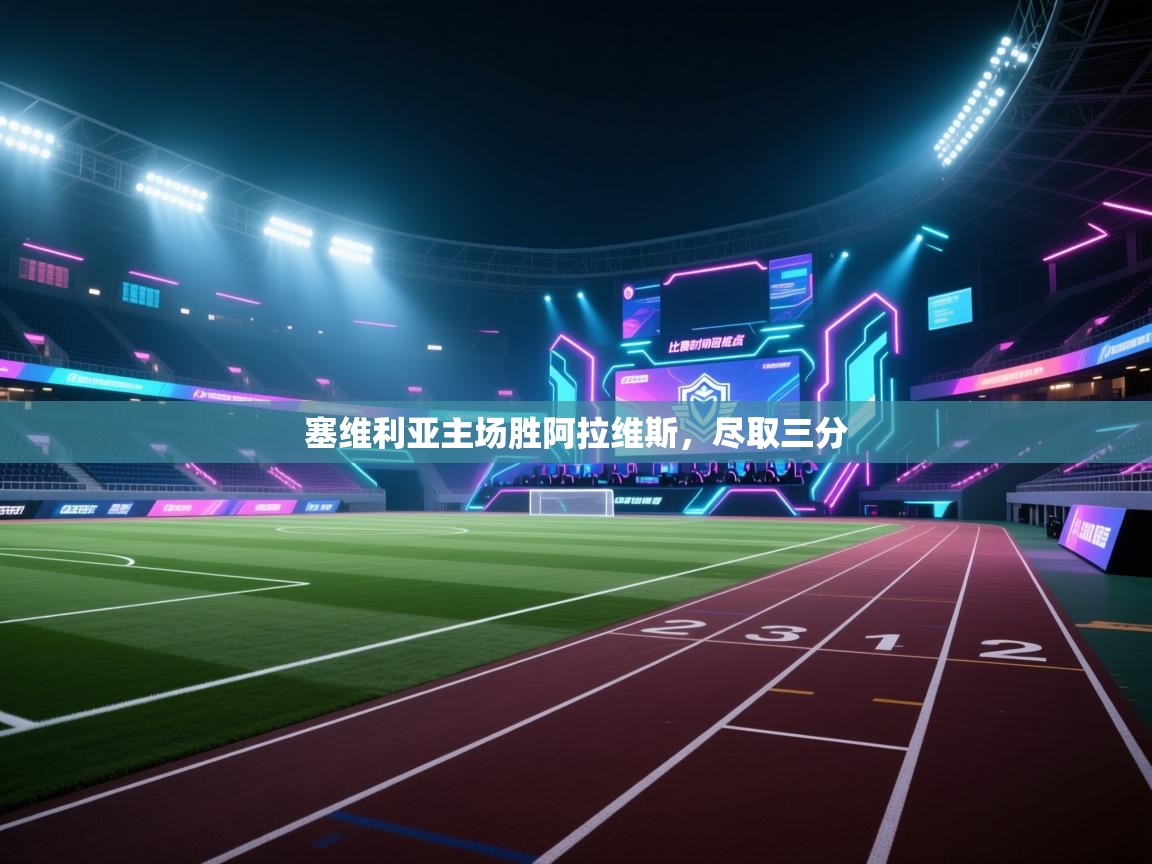 云开体育app官网入口网页版-塞维利亚主场胜阿拉维斯，尽取三分