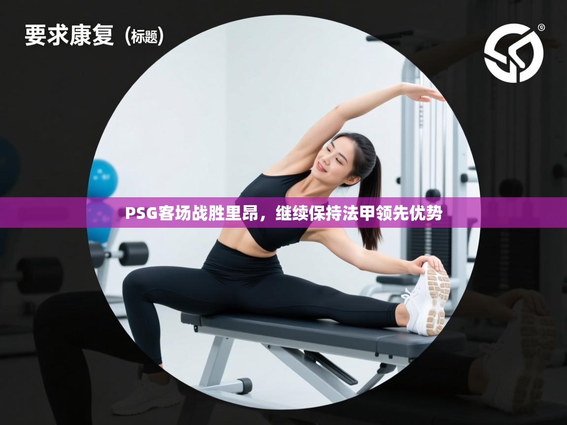 开云体育安卓APK下载-PSG客场战胜里昂，继续保持法甲领先优势  第2张