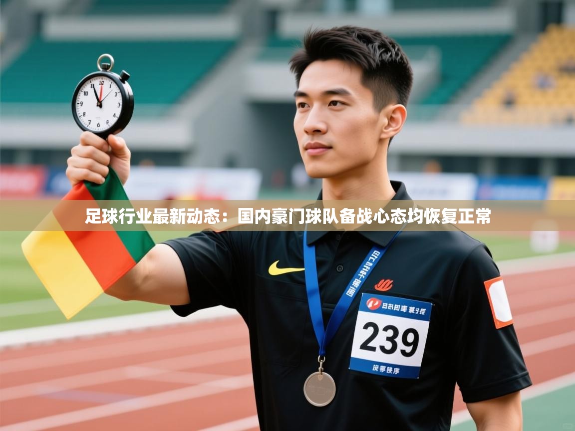 开云客服-足球行业最新动态：国内豪门球队备战心态均恢复正常