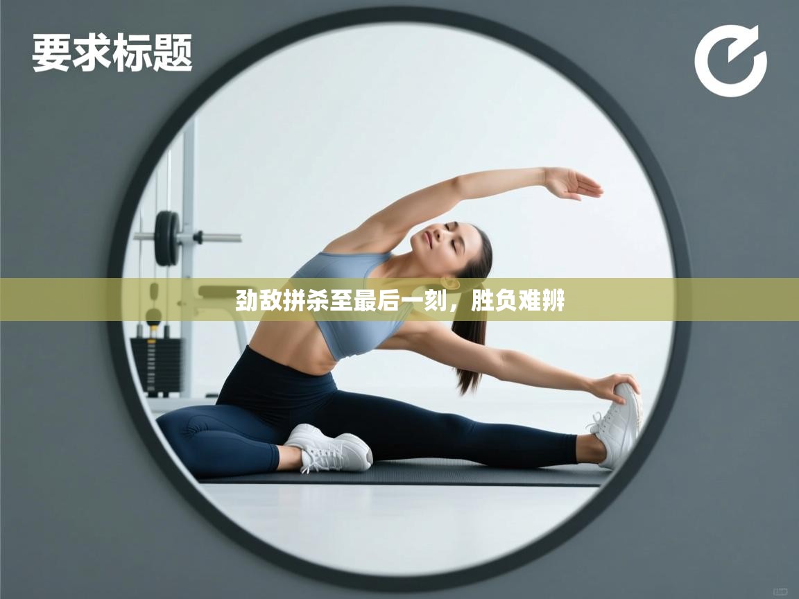 开云体育数据中心统计-劲敌拼杀至最后一刻，胜负难辨  第2张