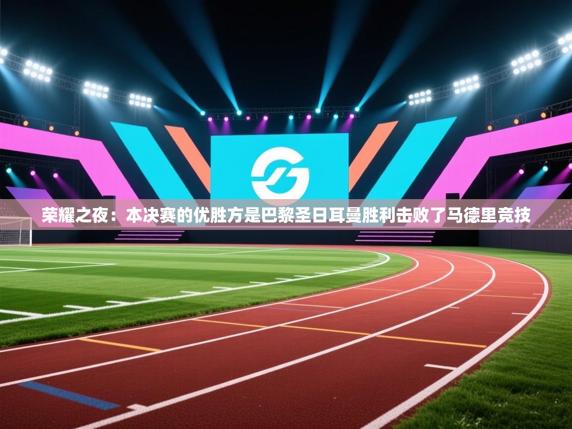 开云体育入口网址-荣耀之夜：本决赛的优胜方是巴黎圣日耳曼胜利击败了马德里竞技