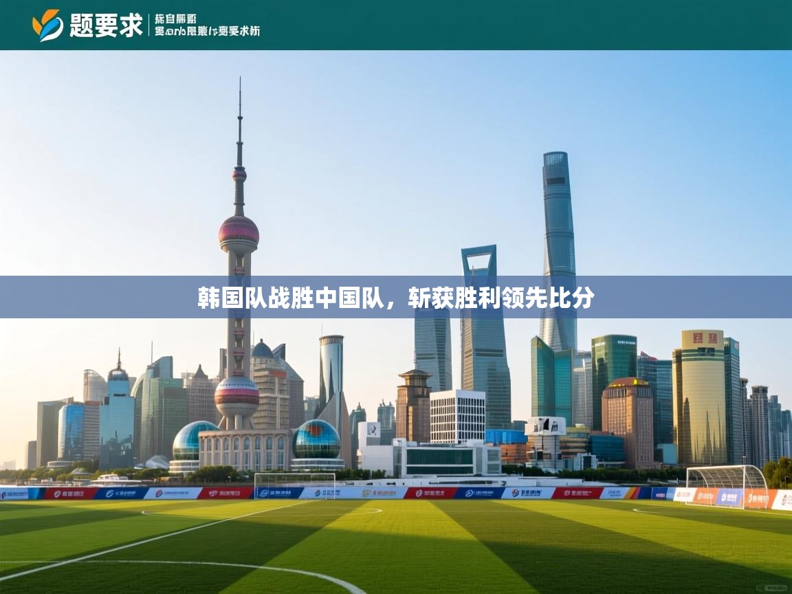 开云体育app网页版入口-韩国队战胜中国队，斩获胜利领先比分