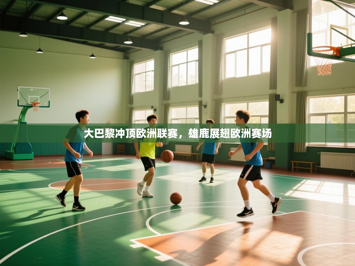 开云体育实名认证入口-大巴黎冲顶欧洲联赛，雄鹿展翅欧洲赛场