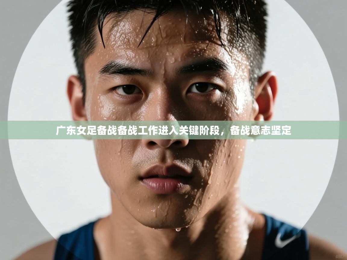 开云平台-广东女足备战备战工作进入关键阶段，备战意志坚定