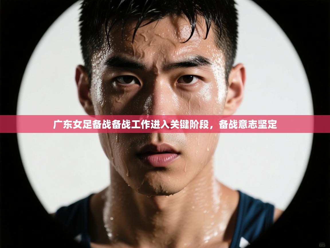 开云平台-广东女足备战备战工作进入关键阶段，备战意志坚定  第2张