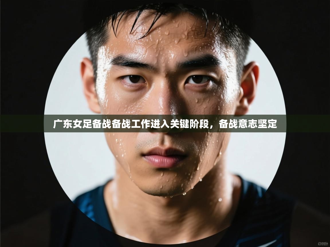 开云平台-广东女足备战备战工作进入关键阶段，备战意志坚定  第3张