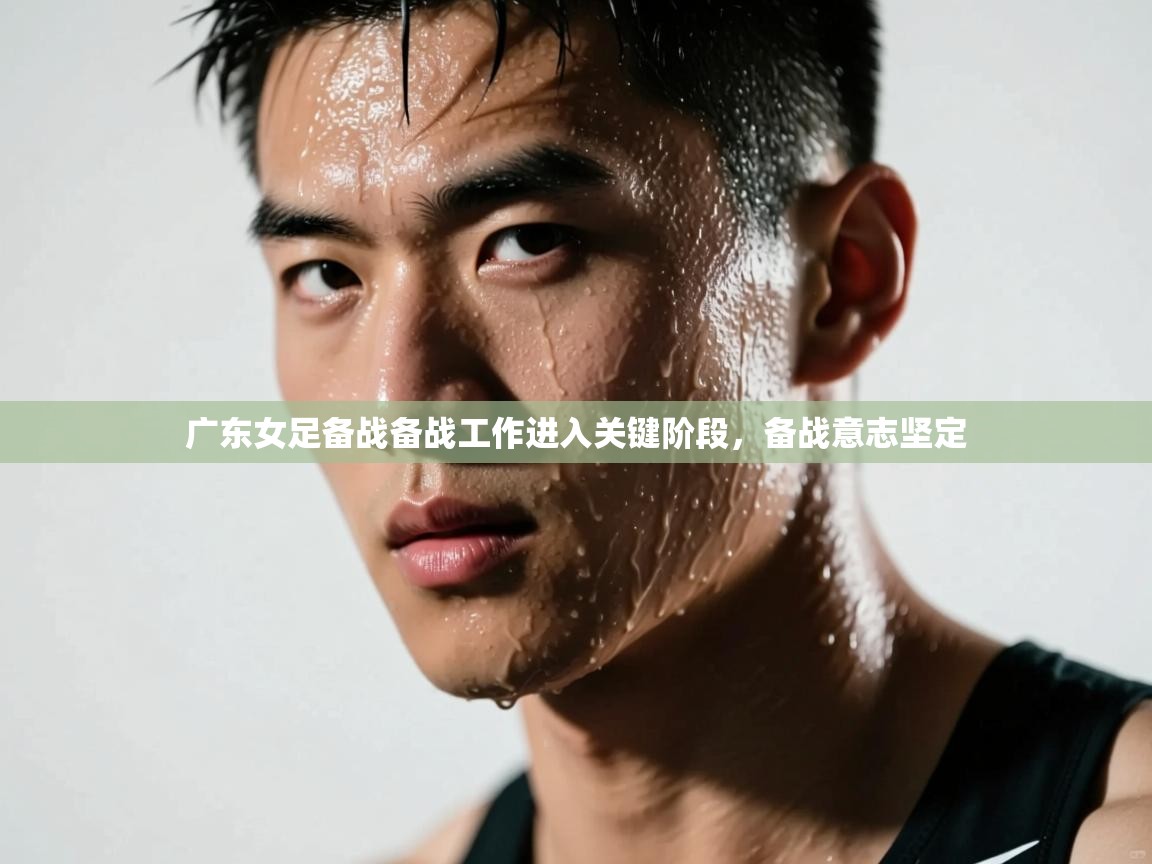 开云平台-广东女足备战备战工作进入关键阶段，备战意志坚定  第4张