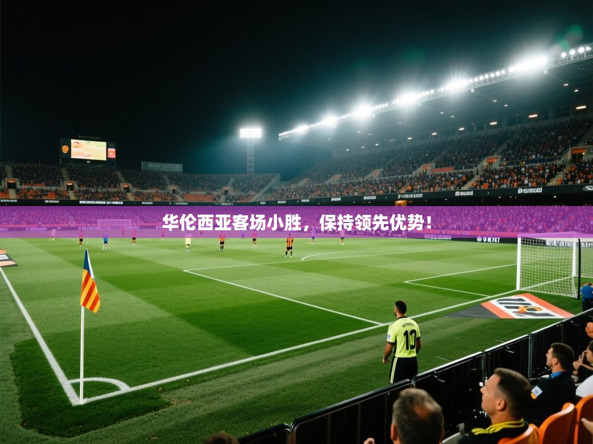 云开体育app官网登录入口-华伦西亚客场小胜，保持领先优势！  第2张